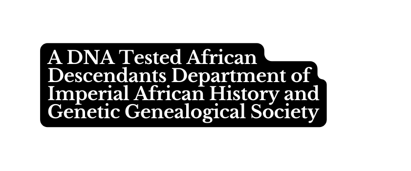 A DNA Tested African Descendants Department of Imperial African History and Genetic Genealogical Society